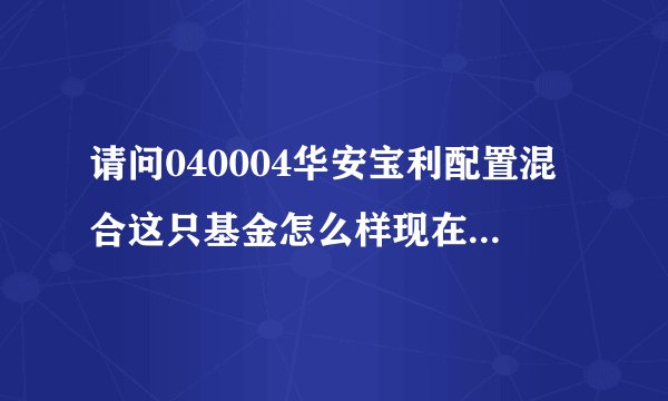 请问040004华安宝利配置混合这只基金怎么样现在能买吗？谢谢！