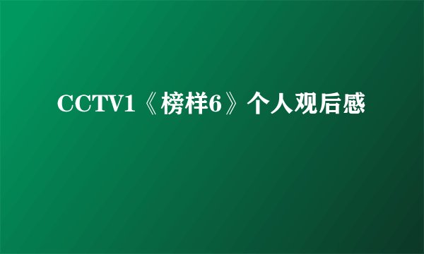 CCTV1《榜样6》个人观后感
