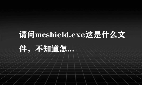 请问mcshield.exe这是什么文件，不知道怎么回事占用很大内存，弄得电脑非常卡！