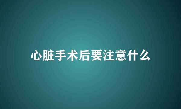 心脏手术后要注意什么