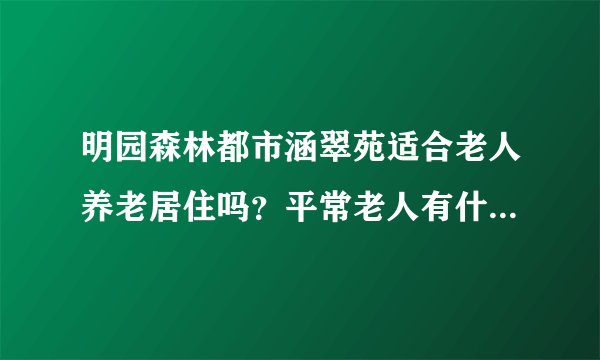 明园森林都市涵翠苑适合老人养老居住吗？平常老人有什么活动？这个小区老年人多吗？