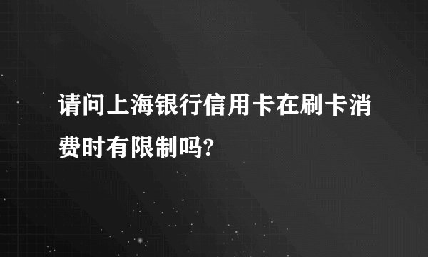 请问上海银行信用卡在刷卡消费时有限制吗?