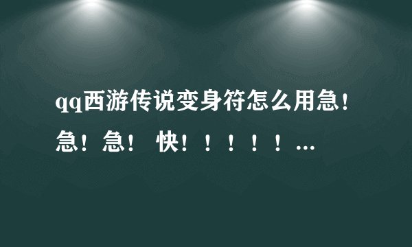 qq西游传说变身符怎么用急！急！急！ 快！！！！！！！！！！！！！！！！！！！！！！！！！！！！！！！