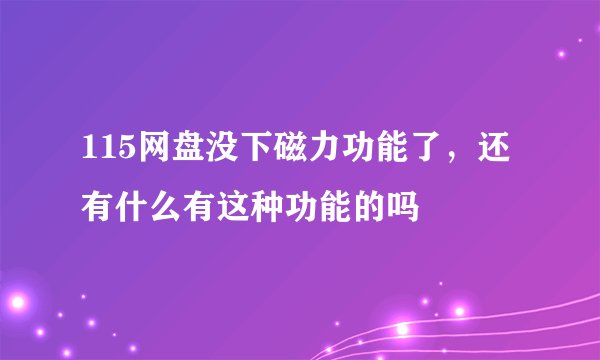 115网盘没下磁力功能了，还有什么有这种功能的吗