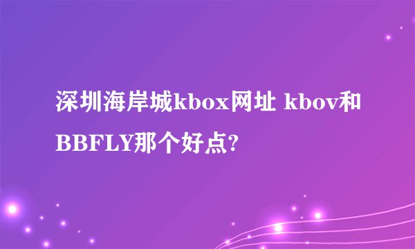 深圳海岸城kbox网址 kbov和BBFLY那个好点?