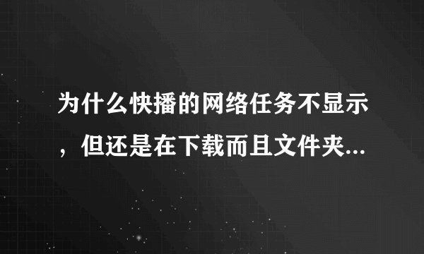为什么快播的网络任务不显示，但还是在下载而且文件夹里也有这个文件，就是不显示。求解
