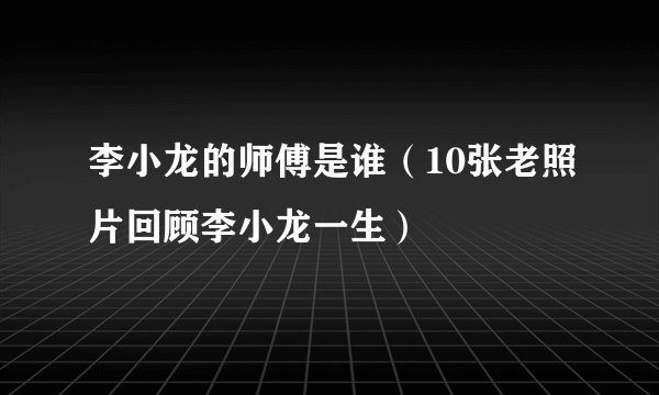 李小龙的师傅是谁（10张老照片回顾李小龙一生）