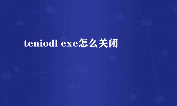 teniodl exe怎么关闭