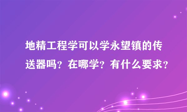 地精工程学可以学永望镇的传送器吗？在哪学？有什么要求？