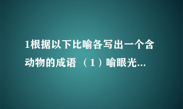 1根据以下比喻各写出一个含动物的成语 （1）喻眼光短浅----- （2）喻大功告成----- （3）喻招来灾难----- （4）喻拥挤脱身----- 2. 明代有一个叫李子田的人,看到其弟李萌几年没有长进,仍是一名编外增额的增广生员,便写了上联寄去：而今年增广,明年增广,不知尔增得几多. 李萌看了后,心中不悦,想到哥哥虽然官授翰林检讨,也不过如此,于是便回敬了下联：君今年检讨,明年检讨,不知君检得什么,讨得什么. 请问上下联各嘲笑对方什么? 上联__________ 下联__________