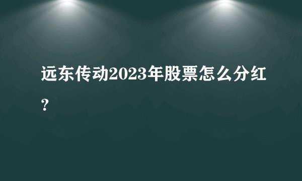 远东传动2023年股票怎么分红？