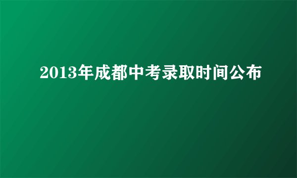2013年成都中考录取时间公布