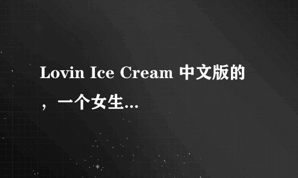 Lovin Ice Cream 中文版的，一个女生唱的，挺萌的，曲中的lalalala都变成喵喵喵