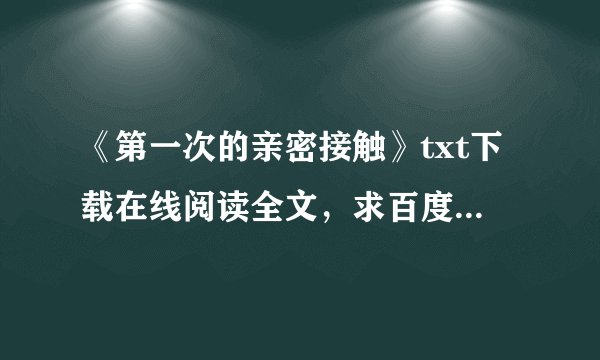 《第一次的亲密接触》txt下载在线阅读全文，求百度网盘云资源