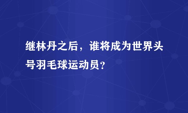 继林丹之后，谁将成为世界头号羽毛球运动员？