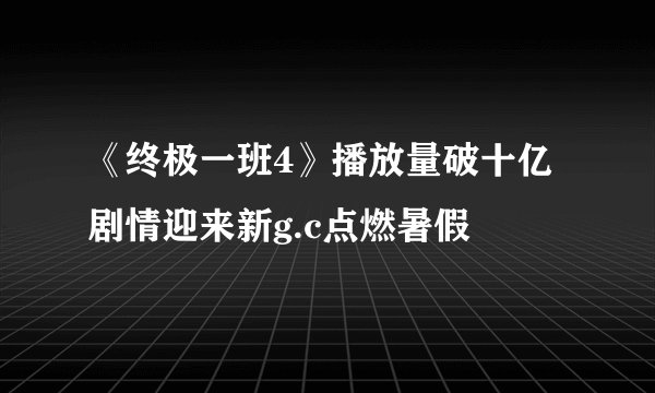 《终极一班4》播放量破十亿剧情迎来新g.c点燃暑假