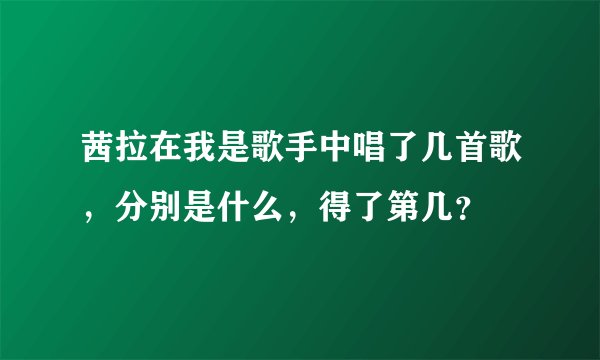 茜拉在我是歌手中唱了几首歌，分别是什么，得了第几？