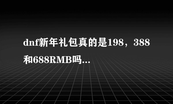 dnf新年礼包真的是198，388和688RMB吗？？如果是的话分析一下哪个好，哪个合算谢谢各位啦~~