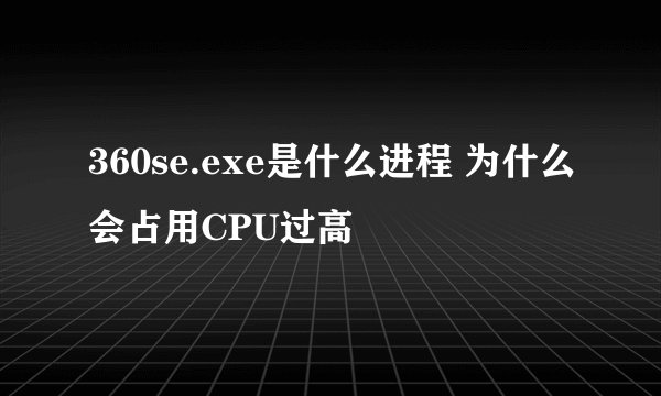 360se.exe是什么进程 为什么会占用CPU过高
