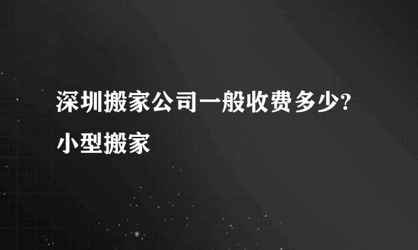 深圳搬家公司一般收费多少?小型搬家