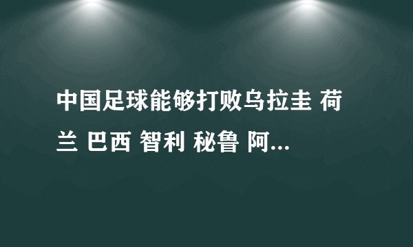 中国足球能够打败乌拉圭 荷兰 巴西 智利 秘鲁 阿根廷 德国 他们中的任何一个吗