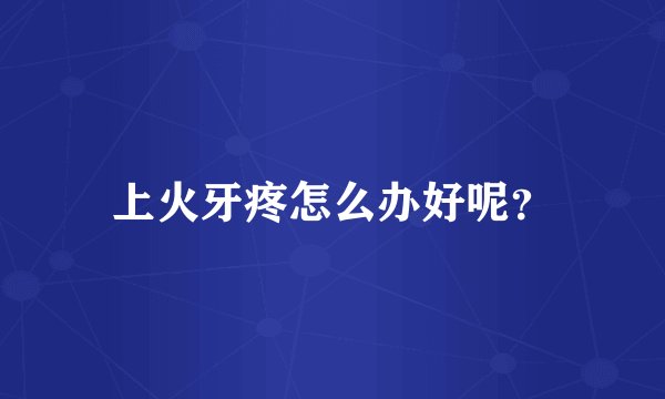 上火牙疼怎么办好呢?