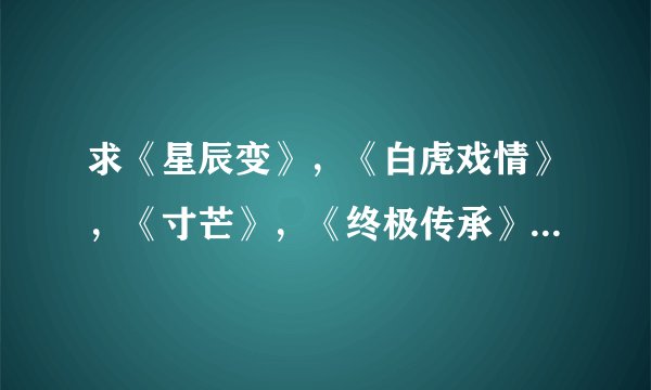 求《星辰变》，《白虎戏情》，《寸芒》，《终极传承》 txt全集 种子也可以