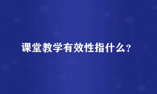 课堂教学有效性指什么？