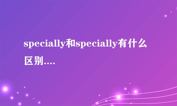specially和specially有什么区别..不都是副词么