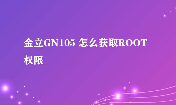 金立GN105 怎么获取ROOT权限