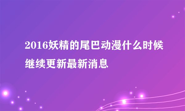2016妖精的尾巴动漫什么时候继续更新最新消息