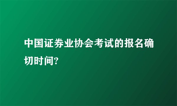 中国证券业协会考试的报名确切时间?