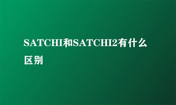 SATCHI和SATCHI2有什么区别