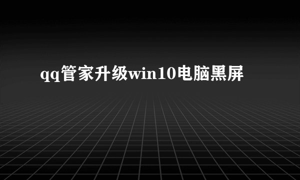 qq管家升级win10电脑黑屏