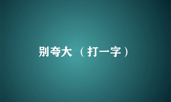 别夸大 （打一字）