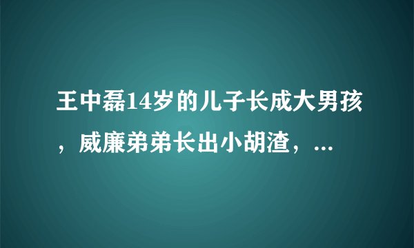 王中磊14岁的儿子长成大男孩，威廉弟弟长出小胡渣，五官像极爸爸