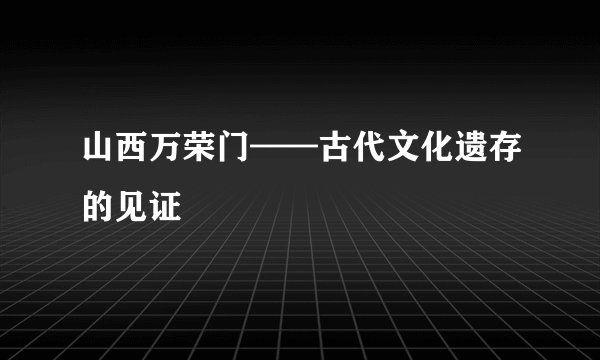 山西万荣门——古代文化遗存的见证