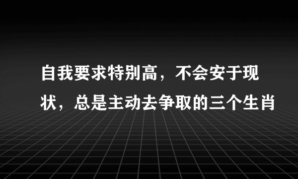 自我要求特别高，不会安于现状，总是主动去争取的三个生肖