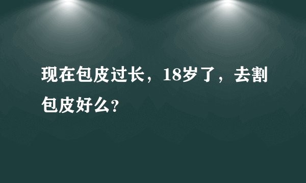 现在包皮过长，18岁了，去割包皮好么？
