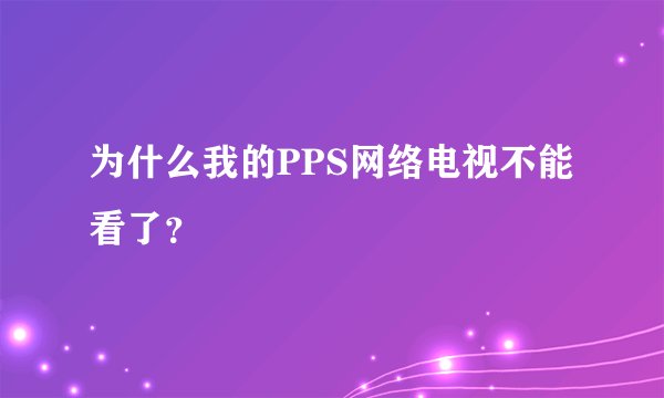 为什么我的PPS网络电视不能看了？