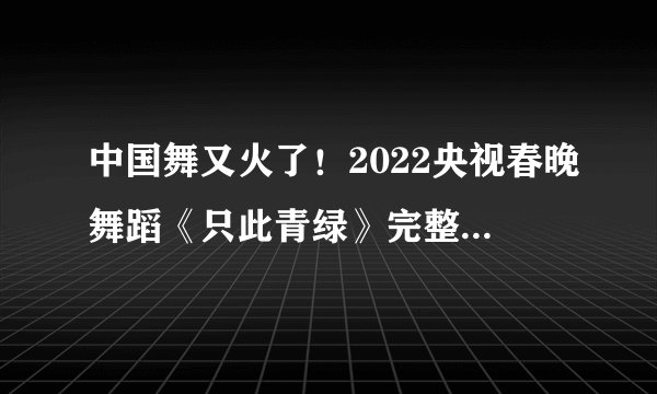 中国舞又火了！2022央视春晚舞蹈《只此青绿》完整版来了！
