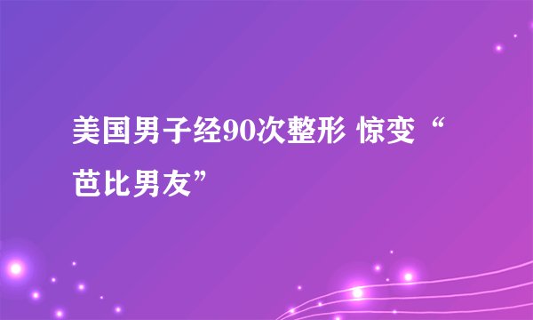 美国男子经90次整形 惊变“芭比男友”