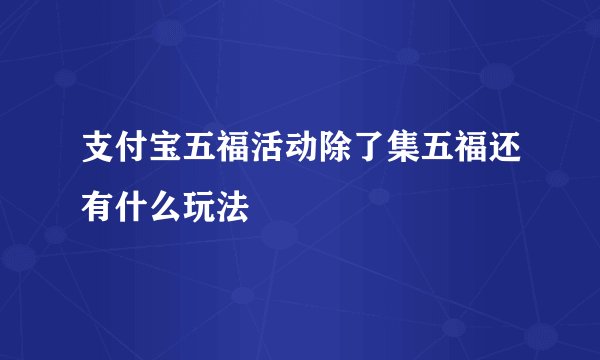 支付宝五福活动除了集五福还有什么玩法