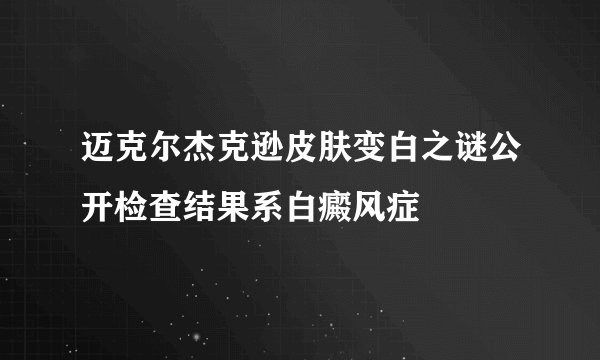 迈克尔杰克逊皮肤变白之谜公开检查结果系白癜风症