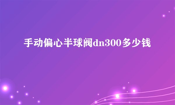 手动偏心半球阀dn300多少钱