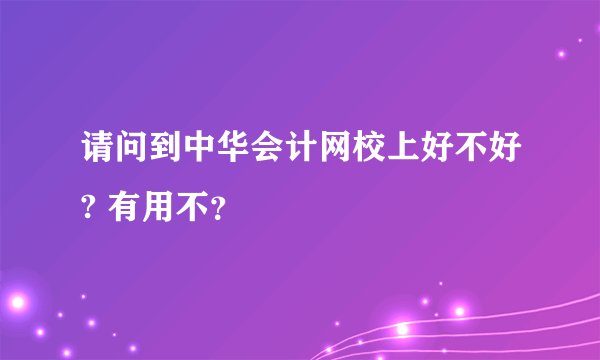 请问到中华会计网校上好不好? 有用不？