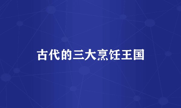 古代的三大烹饪王国