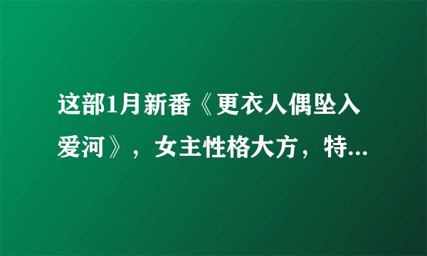 这部1月新番《更衣人偶坠入爱河》，女主性格大方，特别会撩人！