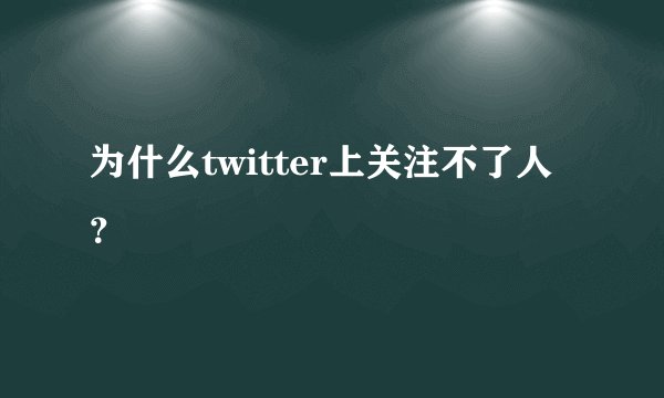 为什么twitter上关注不了人？