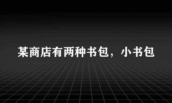 某商店有两种书包，小书包
